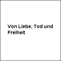 Von Liebe, Tod und Freiheit